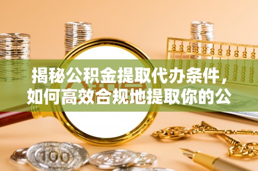 漾濞揭秘公积金提取代办条件，如何高效合规地提取你的公积金