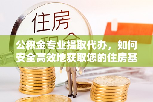 漾濞公积金专业提取代办，如何安全高效地获取您的住房基金