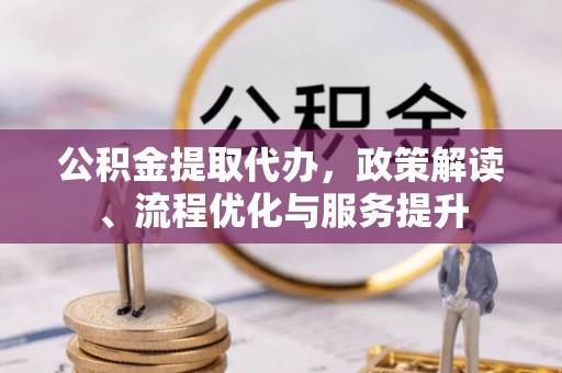漾濞公积金提取代办，政策解读、流程优化与服务提升