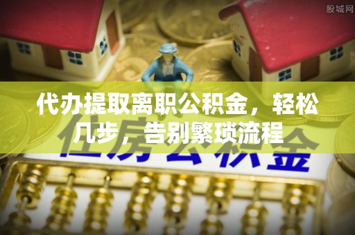 漾濞代办提取离职公积金，轻松几步，告别繁琐流程