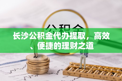 漾濞长沙公积金代办提取，高效、便捷的理财之道