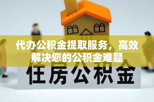 漾濞代办公积金提取服务，高效解决您的公积金难题