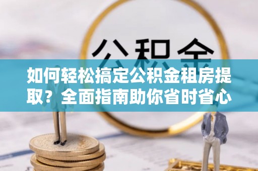 漾濞如何轻松搞定公积金租房提取？全面指南助你省时省心