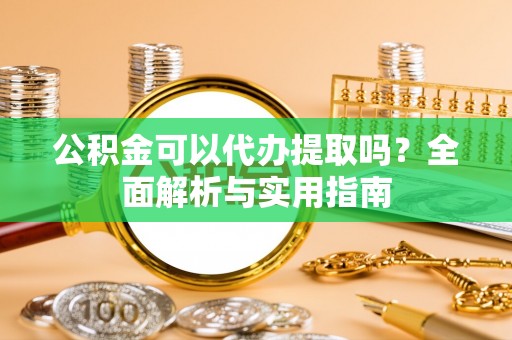 漾濞公积金可以代办提取吗？全面解析与实用指南