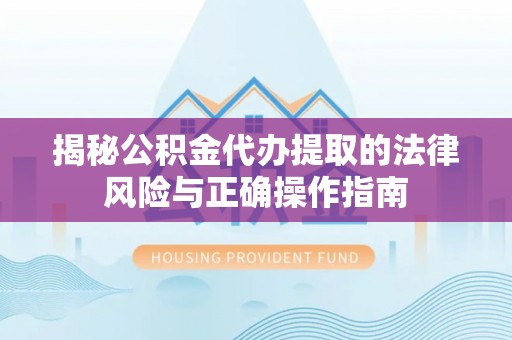 漾濞揭秘公积金代办提取的法律风险与正确操作指南