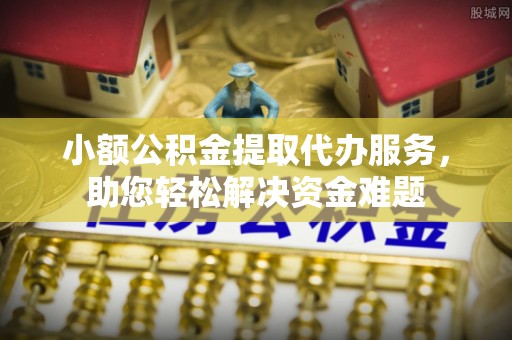 漾濞小额公积金提取代办服务，助您轻松解决资金难题