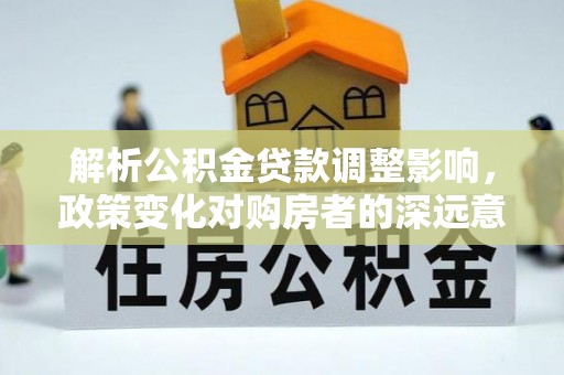 漾濞解析公积金贷款调整影响，政策变化对购房者的深远意义
