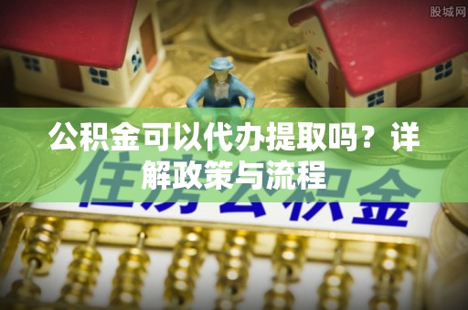 漾濞公积金可以代办提取吗？详解政策与流程