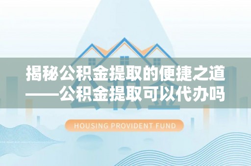 漾濞揭秘公积金提取的便捷之道——公积金提取可以代办吗？