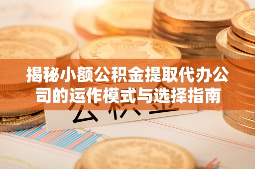 漾濞揭秘小额公积金提取代办公司的运作模式与选择指南
