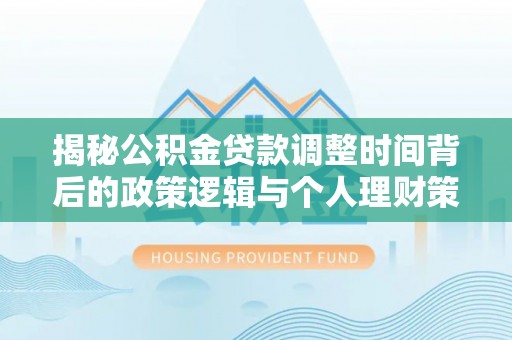 漾濞揭秘公积金贷款调整时间背后的政策逻辑与个人理财策略