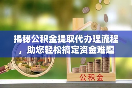漾濞揭秘公积金提取代办理流程，助您轻松搞定资金难题