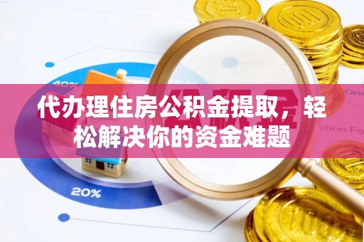 漾濞代办理住房公积金提取，轻松解决你的资金难题