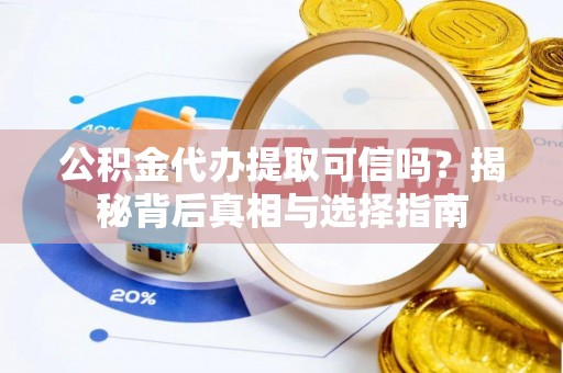 漾濞公积金代办提取可信吗？揭秘背后真相与选择指南