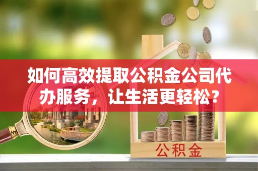 漾濞如何高效提取公积金公司代办服务，让生活更轻松？