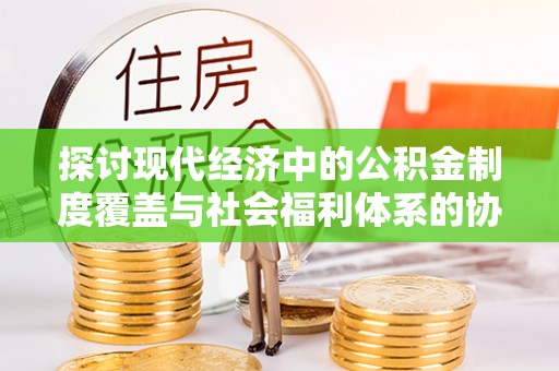 漾濞探讨现代经济中的公积金制度覆盖与社会福利体系的协同发展