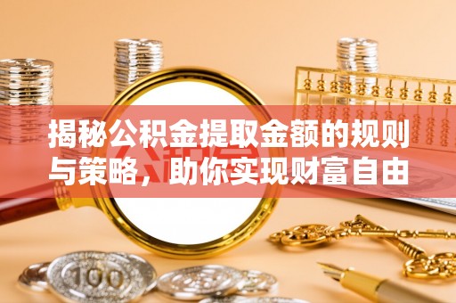 漾濞揭秘公积金提取金额的规则与策略，助你实现财富自由