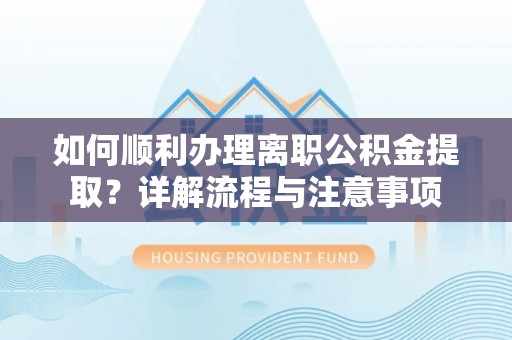 漾濞如何顺利办理离职公积金提取？详解流程与注意事项