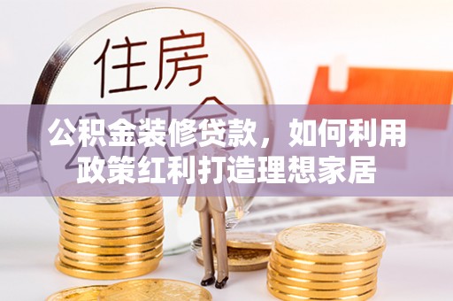 漾濞公积金装修贷款，如何利用政策红利打造理想家居