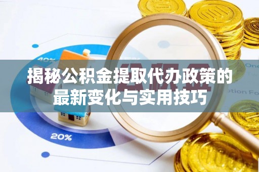 漾濞揭秘公积金提取代办政策的最新变化与实用技巧
