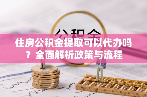 漾濞住房公积金提取可以代办吗？全面解析政策与流程