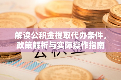 漾濞解读公积金提取代办条件，政策解析与实际操作指南