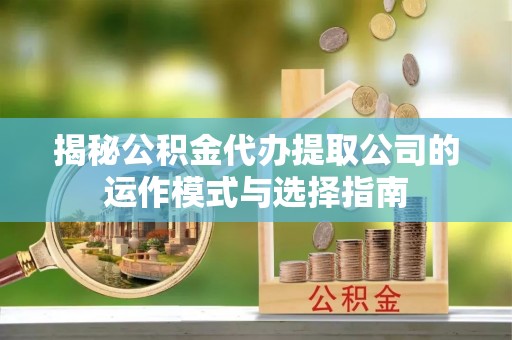 漾濞揭秘公积金代办提取公司的运作模式与选择指南