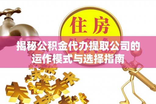 漾濞揭秘公积金代办提取公司的运作模式与选择指南