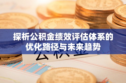 漾濞探析公积金绩效评估体系的优化路径与未来趋势
