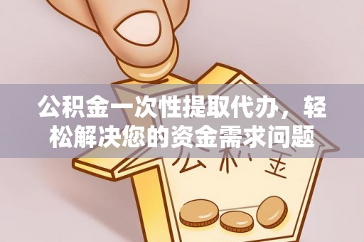漾濞公积金一次性提取代办，轻松解决您的资金需求问题