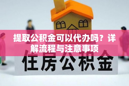 漾濞提取公积金可以代办吗？详解流程与注意事项