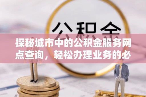 漾濞探秘城市中的公积金服务网点查询，轻松办理业务的必备指南