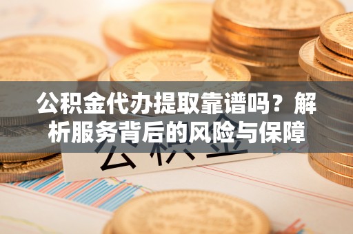 漾濞公积金代办提取靠谱吗？解析服务背后的风险与保障