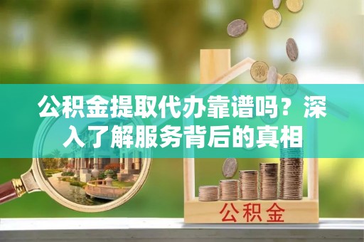 漾濞公积金提取代办靠谱吗？深入了解服务背后的真相