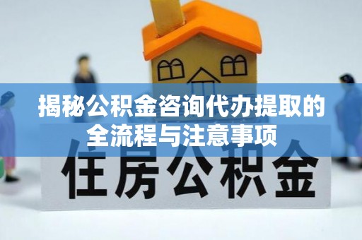 漾濞揭秘公积金咨询代办提取的全流程与注意事项