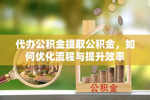 漾濞代办公积金提取公积金，如何优化流程与提升效率