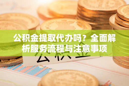 漾濞公积金提取代办吗？全面解析服务流程与注意事项