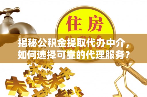 漾濞揭秘公积金提取代办中介，如何选择可靠的代理服务？