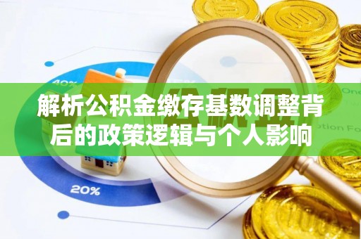 漾濞解析公积金缴存基数调整背后的政策逻辑与个人影响