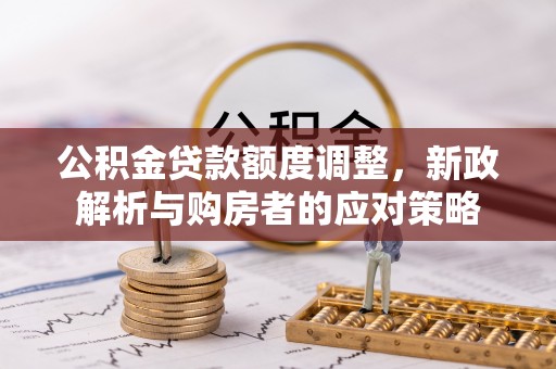 漾濞公积金贷款额度调整，新政解析与购房者的应对策略