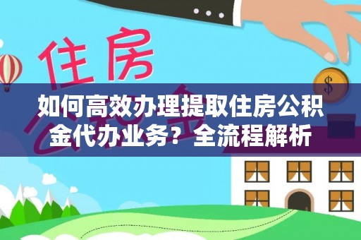 漾濞如何高效办理提取住房公积金代办业务？全流程解析