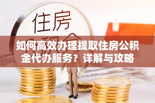 漾濞如何高效办理提取住房公积金代办服务？详解与攻略