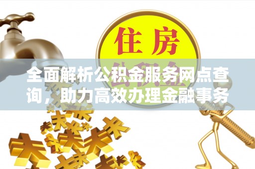 漾濞全面解析公积金服务网点查询，助力高效办理金融事务