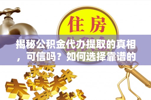 漾濞揭秘公积金代办提取的真相，可信吗？如何选择靠谱的服务商？