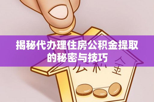 漾濞揭秘代办理住房公积金提取的秘密与技巧