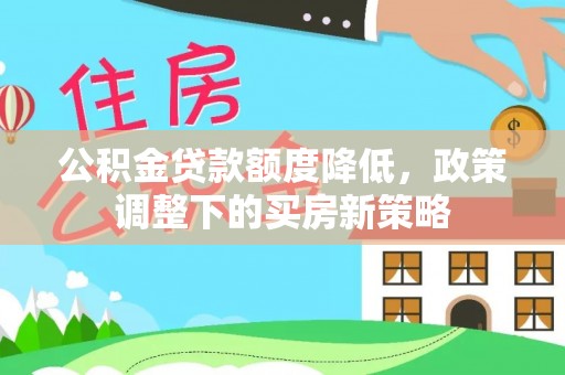 漾濞公积金贷款额度降低，政策调整下的买房新策略