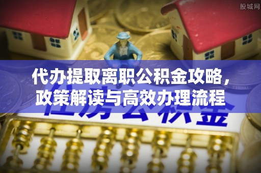 漾濞代办提取离职公积金攻略，政策解读与高效办理流程