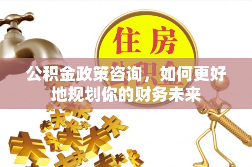 漾濞公积金政策咨询，如何更好地规划你的财务未来