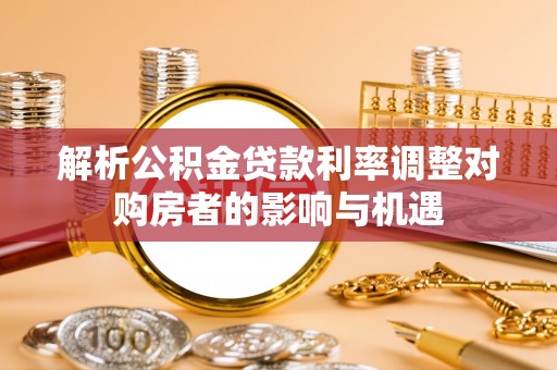 漾濞解析公积金贷款利率调整对购房者的影响与机遇