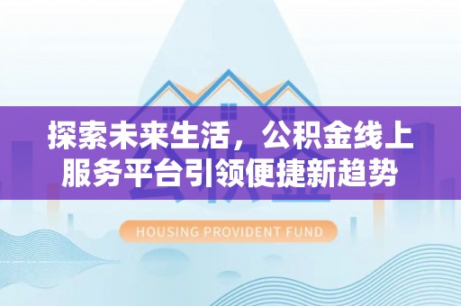 漾濞探索未来生活，公积金线上服务平台引领便捷新趋势